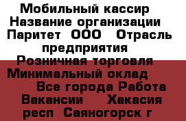 Мобильный кассир › Название организации ­ Паритет, ООО › Отрасль предприятия ­ Розничная торговля › Минимальный оклад ­ 30 000 - Все города Работа » Вакансии   . Хакасия респ.,Саяногорск г.